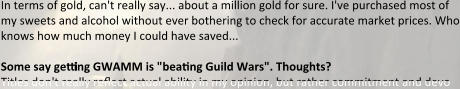 In terms of gold, can't really say... about a million gold for sure. I've purchased most of my sweets and alcohol without ever bothering to check for accurate market prices. Who knows how much money I could have saved...  Some say getting GWAMM is "beatng Guild Wars". Thoughts? Titles don't really reflect actual ability in my opinion, but rather commitment and devo