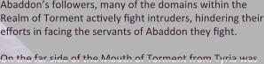 Abaddon’s followers, many of the domains within the Realm of Torment actively fight intruders, hindering their efforts in facing the servants of Abaddon they fight.  On the far side of the Mouth of Torment from Tyria was