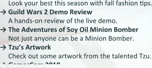 Look your best this season with fall fashion tips. →	Guild Wars 2 Demo Review  A hands-on review of the live demo. →	The Adventures of Soy Oil Minion Bomber Not just anyone can be a Minion Bomber. →	Tzu’s Artwork Check out some artwork from the talented Tzu. → GamesCom 2010