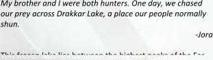 My brother and I were both hunters. One day, we chased our prey across Drakkar Lake, a place our people normally shun. -Jora This frozen lake lies between the highest peaks of the Far